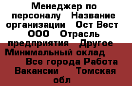 Менеджер по персоналу › Название организации ­ Ост-Вест, ООО › Отрасль предприятия ­ Другое › Минимальный оклад ­ 28 000 - Все города Работа » Вакансии   . Томская обл.